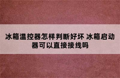 冰箱温控器怎样判断好坏 冰箱启动器可以直接接线吗